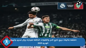 «متعة عالية» ديري ناري الآن والقنوات الناقلة لمباراة ريال مدريد وتيرول الودية 2025